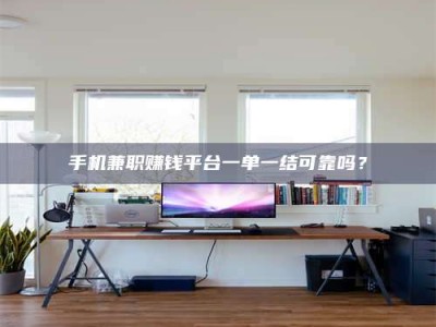 牡丹江手机兼职赚钱平台一单一结可靠吗？