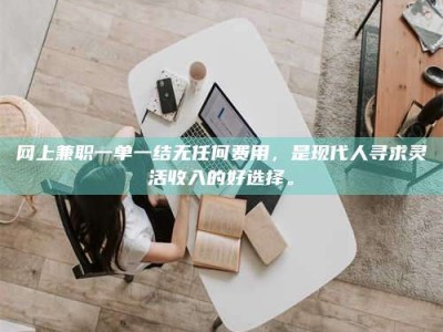 牡丹江网上兼职一单一结无任何费用，是现代人寻求灵活收入的好选择。