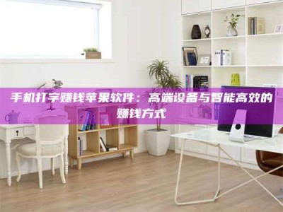 牡丹江手机打字赚钱苹果软件：高端设备与智能高效的赚钱方式