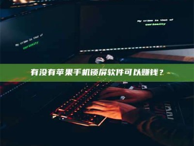 牡丹江有没有苹果手机锁屏软件可以赚钱？