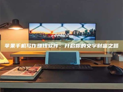 牡丹江苹果手机写作赚钱软件：开启你的文字财富之路