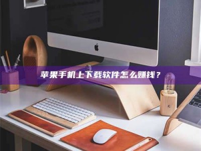 牡丹江苹果手机上下载软件怎么赚钱？