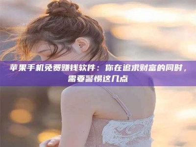牡丹江苹果手机免费赚钱软件：你在追求财富的同时，需要警惕这几点