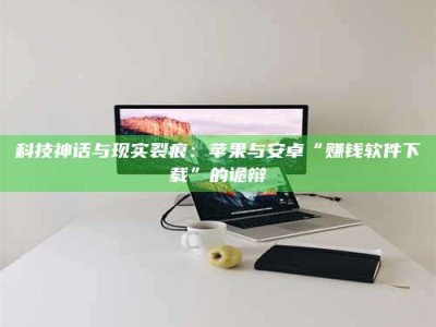 牡丹江科技神话与现实裂痕：苹果与安卓“赚钱软件下载”的诡辩