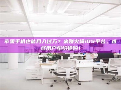 牡丹江苹果手机也能月入过万？米赚火爆iOS平台，难怪用户纷纷抢购！