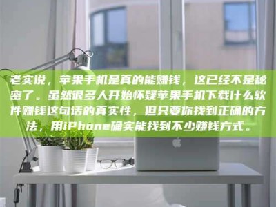 牡丹江老实说，苹果手机是真的能赚钱，这已经不是秘密了。虽然很多人开始怀疑苹果手机下载什么软件赚钱这句话的真实性，但只要你找到正确的方法，用iPhone确实能找到不少赚钱方式。