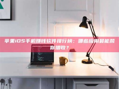 牡丹江苹果iOS手机赚钱软件排行榜：哪些应用最能帮你增收？