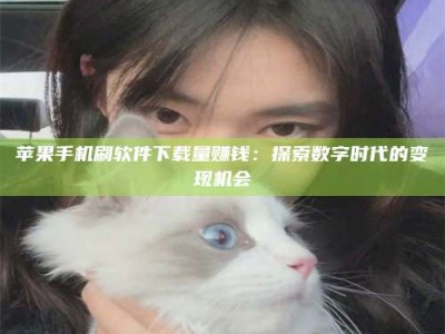 牡丹江苹果手机刷软件下载量赚钱：探索数字时代的变现机会