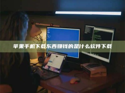 牡丹江苹果手机下载东西赚钱的是什么软件下载