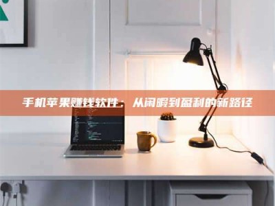 牡丹江手机苹果赚钱软件：从闲暇到盈利的新路径