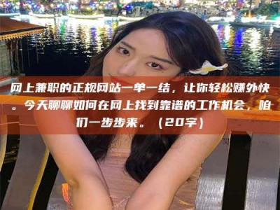 牡丹江网上兼职的正规网站一单一结，让你轻松赚外快。今天聊聊如何在网上找到靠谱的工作机会，咱们一步步来。（20字）